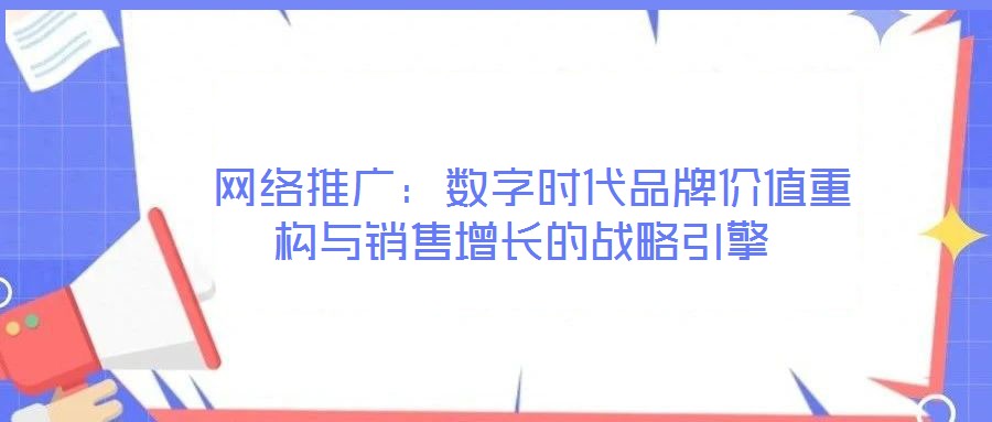 網絡推廣:數字時代品牌價值重構與銷售增長的戰略引擎