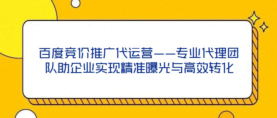 百度競價推廣代運營——專業代理團隊助企業實現精準曝光與高效轉化