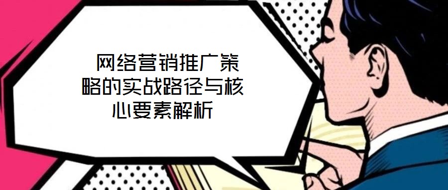 網(wǎng)絡(luò)營銷推廣策略的實戰(zhàn)路徑與核心要素解析