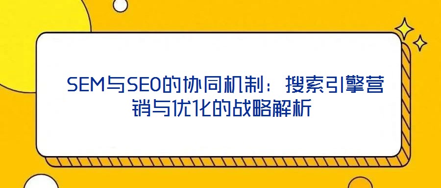 SEM與SEO的協同機制:搜索引擎營銷與優化的戰略解析