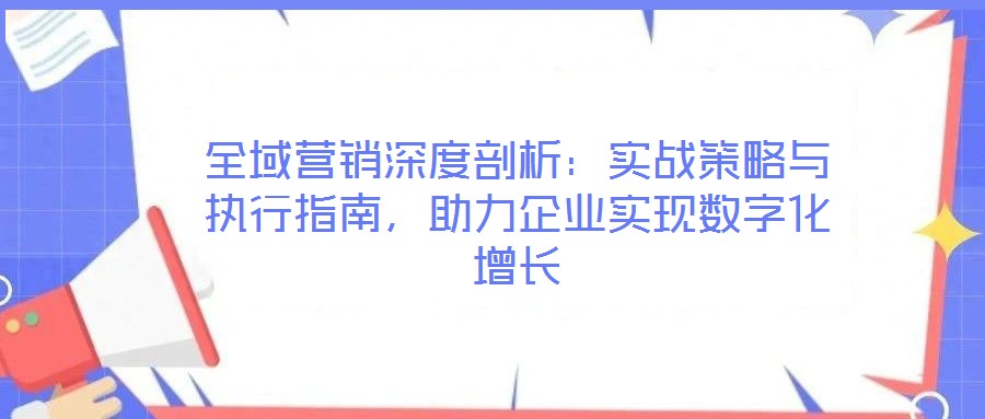 全域營(yíng)銷深度剖析:實(shí)戰(zhàn)策略與執(zhí)行指南,助力企業(yè)實(shí)現(xiàn)數(shù)字化增長(zhǎng)