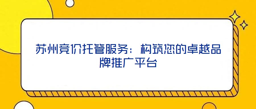 蘇州競價托管服務:構筑您的卓越品牌推廣平臺