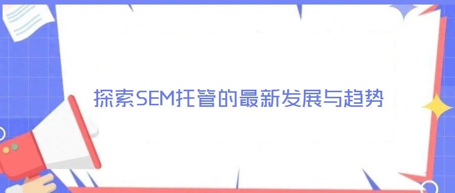 探索SEM托管的最新發(fā)展與趨勢(shì)