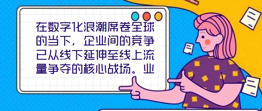 在數字化浪潮席卷全球的當下,企業間的競爭已從線下延伸至線上流量爭奪的核心戰場。業務曝光度與流量規模直接影響品牌的市場份額與用戶觸達效率,而搜索引擎作為用戶獲取信