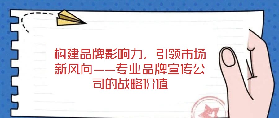 構(gòu)建品牌影響力,引領(lǐng)市場(chǎng)新風(fēng)向——專業(yè)品牌宣傳公司的戰(zhàn)略價(jià)值