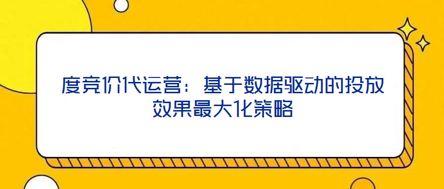 度競價代運營:基于數(shù)據(jù)驅(qū)動的投放效果最大化策略