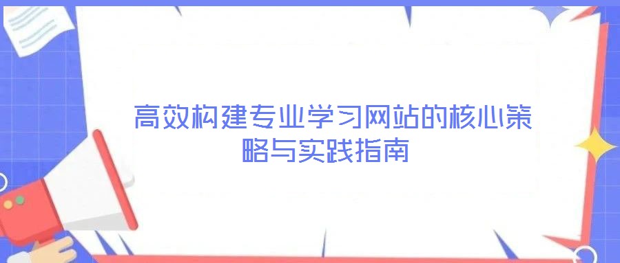 高效構(gòu)建專業(yè)學(xué)習(xí)網(wǎng)站的核心策略與實(shí)踐指南