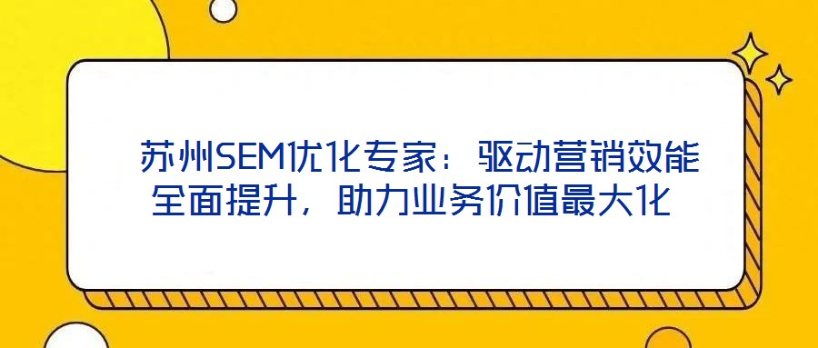 蘇州SEM優化專家:驅動營銷效能全面提升,助力業務價值最大化
