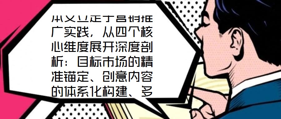 本文立足于營(yíng)銷推廣實(shí)踐,從四個(gè)核心維度展開深度剖析:目標(biāo)市場(chǎng)的精準(zhǔn)錨定、創(chuàng)意內(nèi)容的體系化構(gòu)建、多渠道推廣的協(xié)同優(yōu)化,以及品牌影響力與銷售額的聯(lián)動(dòng)增長(zhǎng)。通過系統(tǒng)化