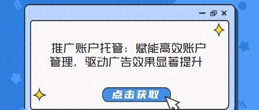 推廣賬戶托管:賦能高效賬戶管理,驅動廣告效果顯著提升
