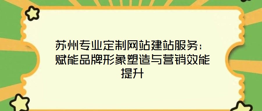 蘇州專業定制網站建站服務:賦能品牌形象塑造與營銷效能提升