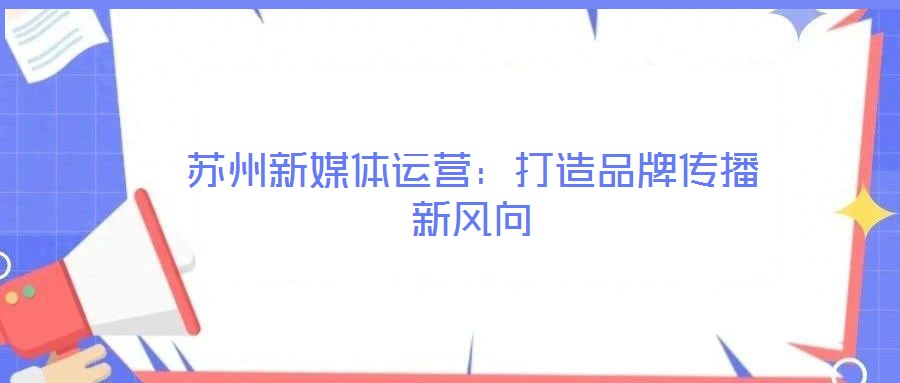 蘇州新媒體運營:打造品牌傳播新風向