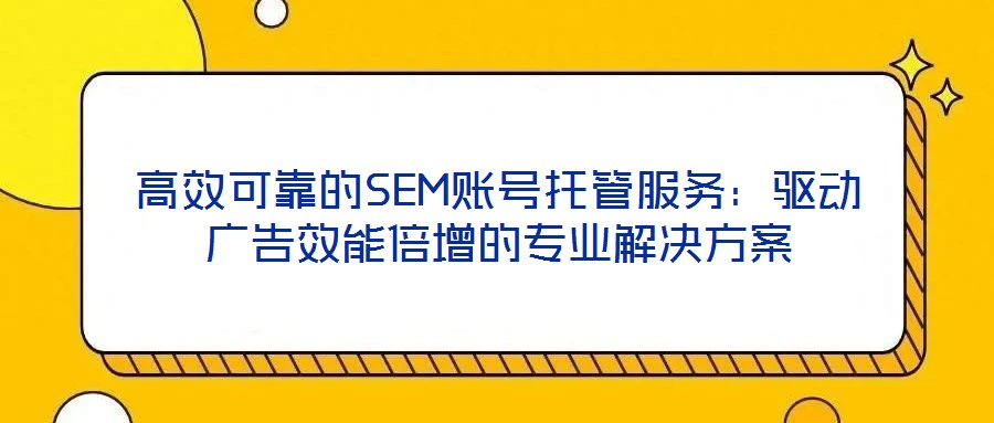 高效可靠的SEM賬號托管服務:驅動廣告效能倍增的專業解決方案