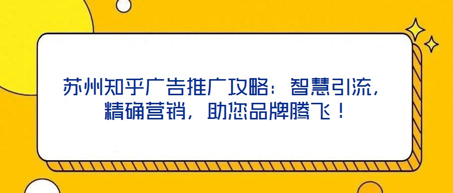 蘇州知乎廣告推廣攻略:智慧引流,精確營銷,助您品牌騰飛!