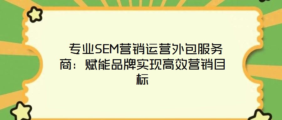  專業(yè)SEM營銷運營外包服務商：賦能品牌實現(xiàn)高效營銷目標