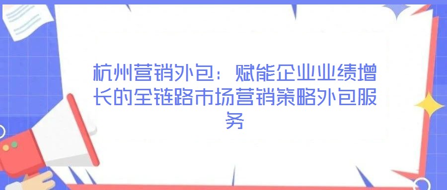 杭州營(yíng)銷外包:賦能企業(yè)業(yè)績(jī)?cè)鲩L(zhǎng)的全鏈路市場(chǎng)營(yíng)銷策略外包服務(wù)