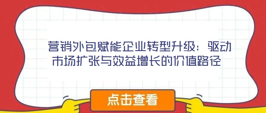 營銷外包賦能企業轉型升級:驅動市場擴張與效益增長的價值路徑