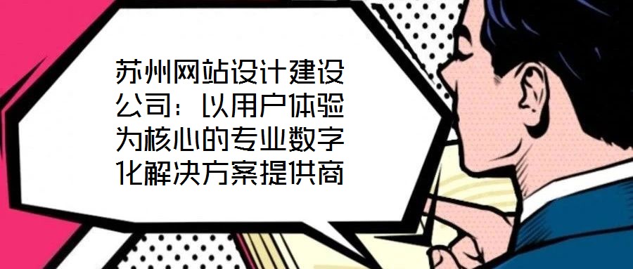 蘇州網(wǎng)站設(shè)計建設(shè)公司：以用戶體驗為核心的專業(yè)數(shù)字化解決方案提供商