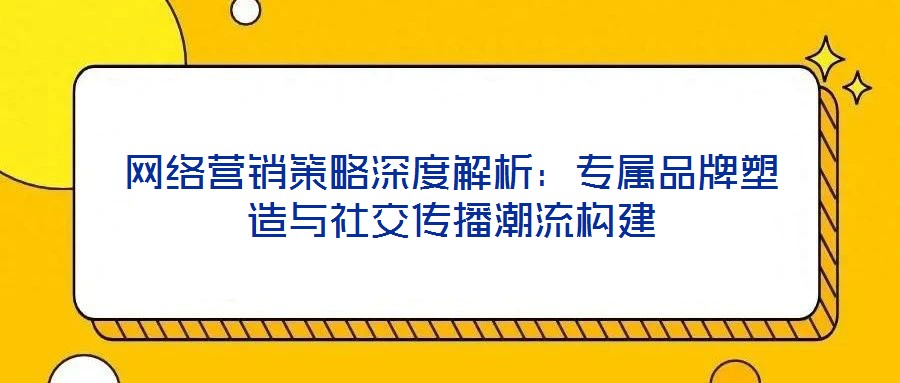 網絡營銷策略深度解析:專屬品牌塑造與社交傳播潮流構建
