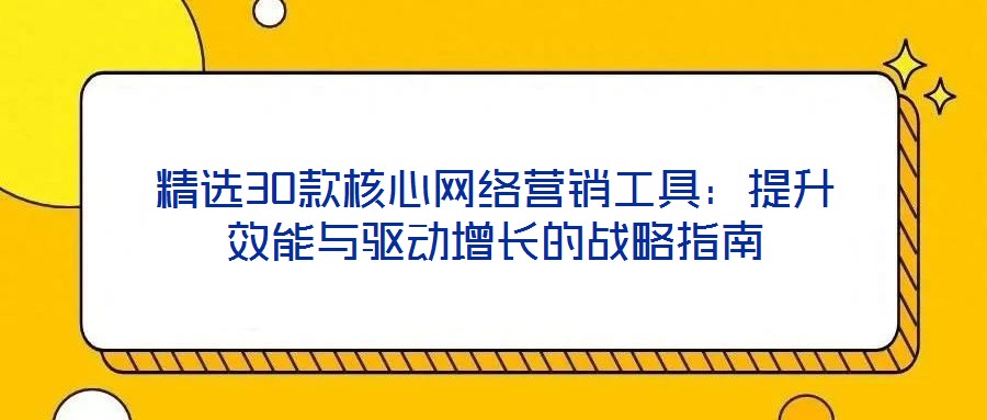 精選30款核心網絡營銷工具:提升效能與驅動增長的戰略指南