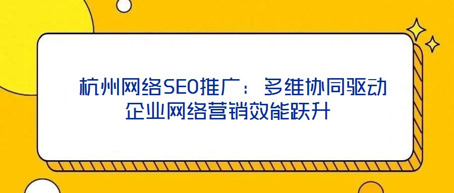 杭州網絡SEO推廣:多維協同驅動企業網絡營銷效能躍升