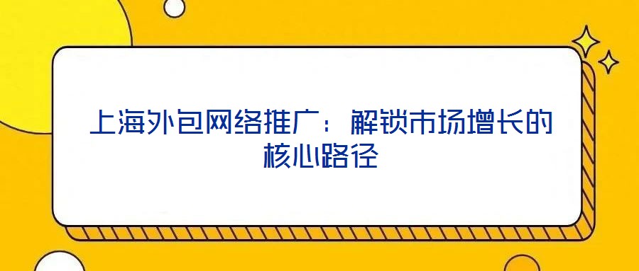 上海外包網絡推廣:解鎖市場增長的核心路徑