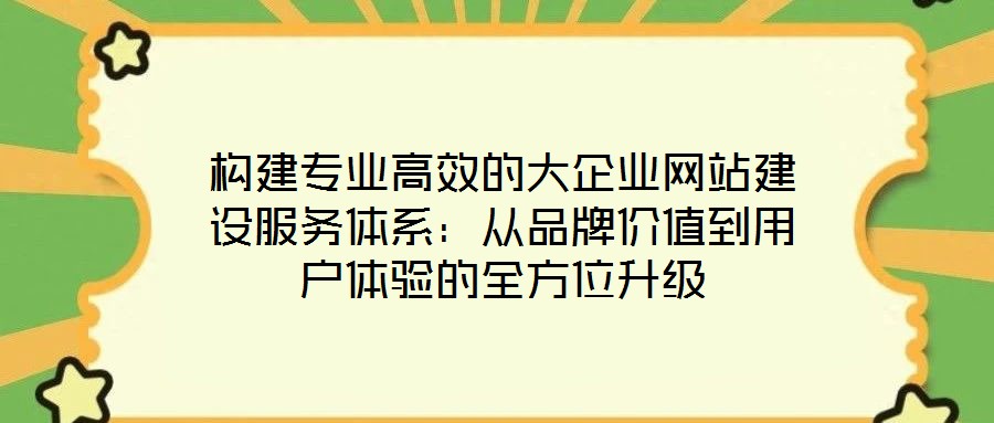 構建專業高效的大企業網站建設服務體系:從品牌價值到用戶體驗的全方位升級