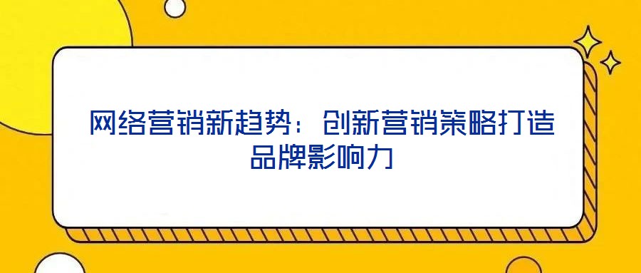網絡營銷新趨勢:創新營銷策略打造品牌影響力