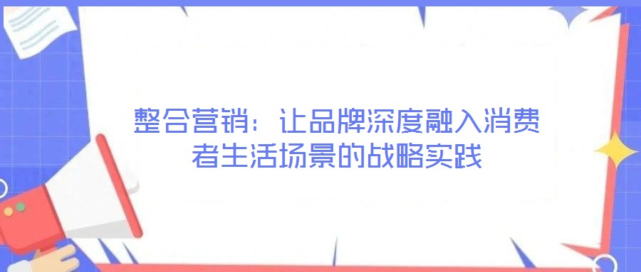 整合營銷：讓品牌深度融入消費者生活場景的戰(zhàn)略實踐