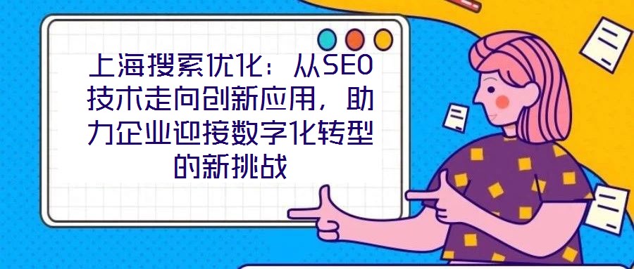 上海搜索優化:從SEO技術走向創新應用,助力企業迎接數字化轉型的新挑戰