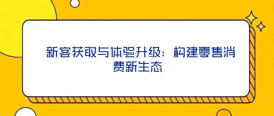  新客獲取與體驗升級：構建零售消費新生態