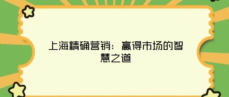 上海精確營(yíng)銷:贏得市場(chǎng)的智慧之道