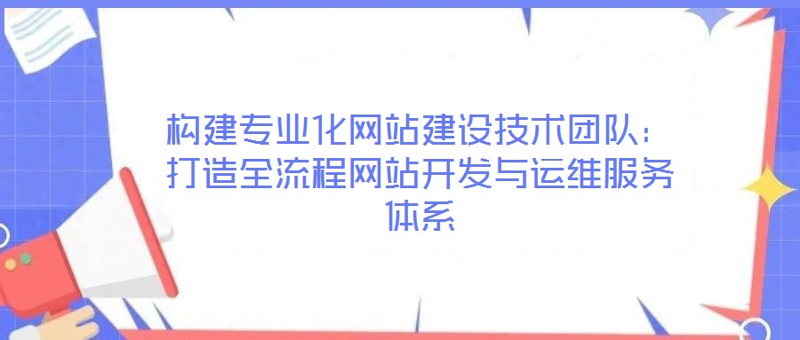 構建專業化網站建設技術團隊:打造全流程網站開發與運維服務體系