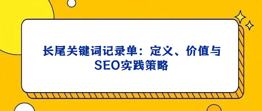 長尾關(guān)鍵詞記錄單:定義、價(jià)值與SEO實(shí)踐策略