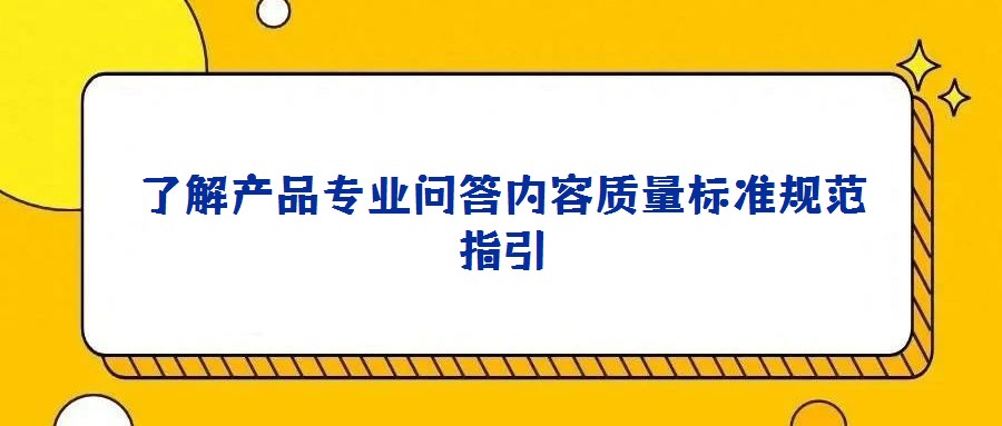 了解產品專業問答內容質量標準規范指引