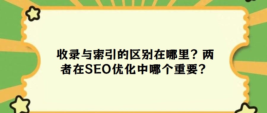 收錄與索引的區(qū)別在哪里?兩者在SEO優(yōu)化中哪個重要?