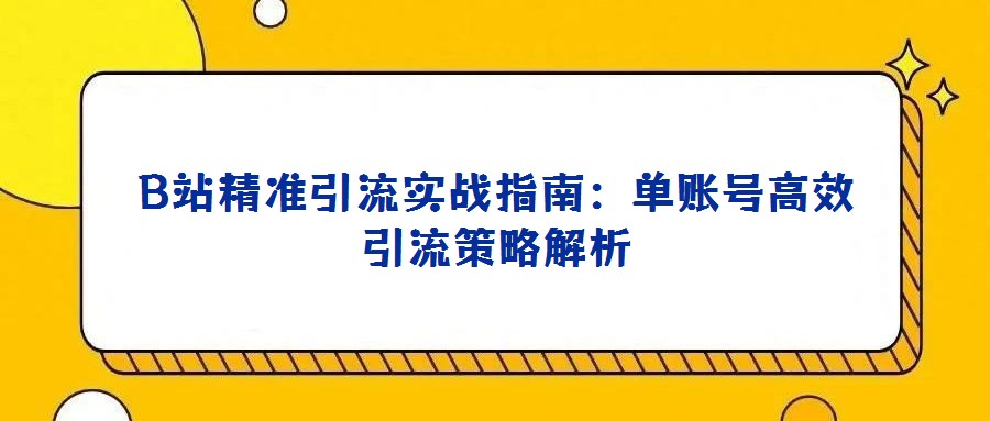 B站精準引流實戰指南：單賬號高效引流策略解析