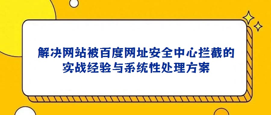 解決網站被百度網址安全中心攔截的實戰(zhàn)經驗與系統(tǒng)性處理方案