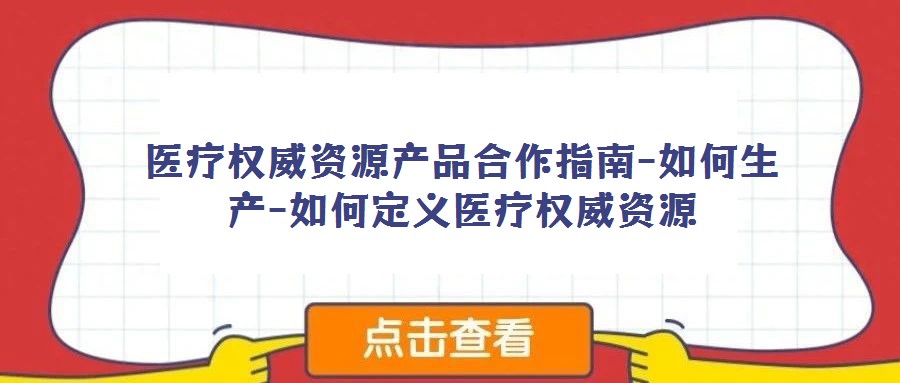 醫(yī)療權威資源產品合作指南-如何生產-如何定義醫(yī)療權威資源