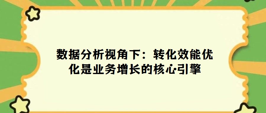 數據分析視角下:轉化效能優化是業務增長的核心引擎
