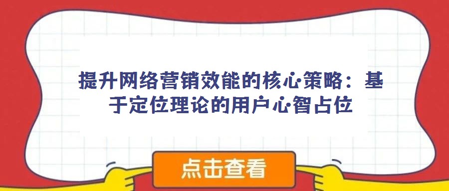 提升網絡營銷效能的核心策略:基于定位理論的用戶心智占位