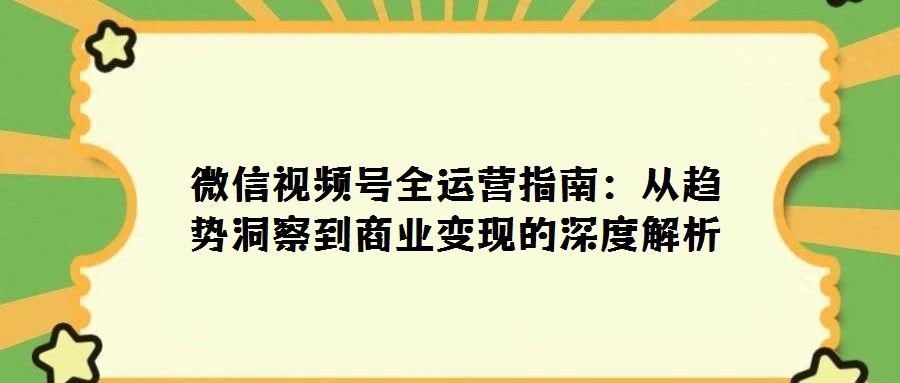 微信視頻號全運營指南:從趨勢洞察到商業變現的深度解析