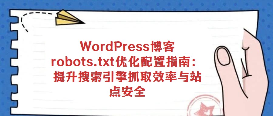 WordPress博客robots.txt優(yōu)化配置指南：提升搜索引擎抓取效率與站點安全