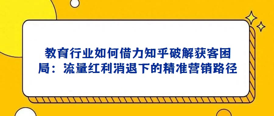 教育行業(yè)如何借力知乎破解獲客困局:流量紅利消退下的精準(zhǔn)營(yíng)銷(xiāo)路徑