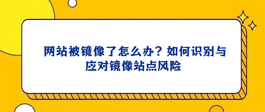 網(wǎng)站被鏡像了怎么辦?如何識(shí)別與應(yīng)對鏡像站點(diǎn)風(fēng)險(xiǎn)